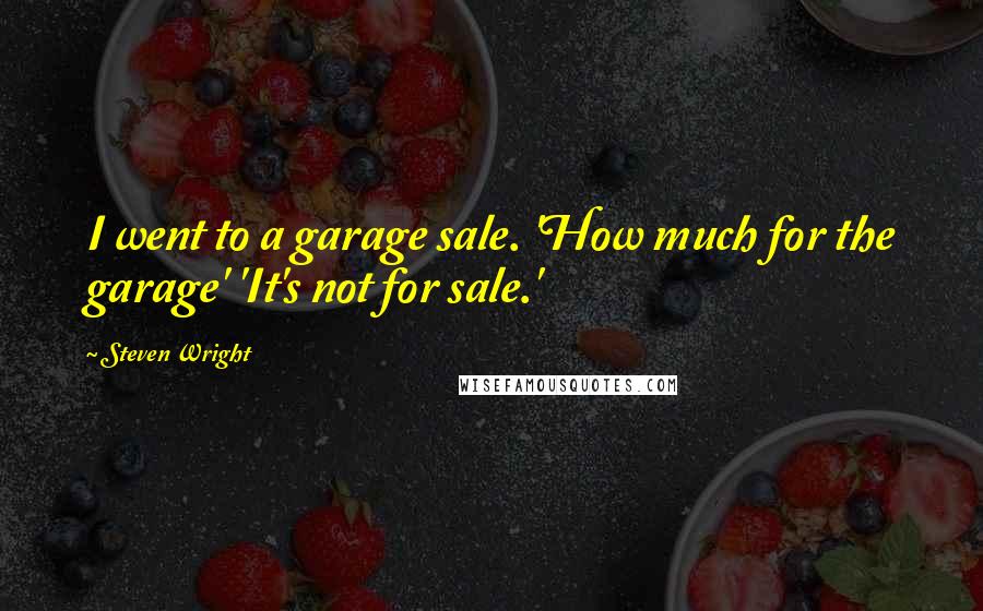 Steven Wright Quotes: I went to a garage sale. 'How much for the garage' 'It's not for sale.'