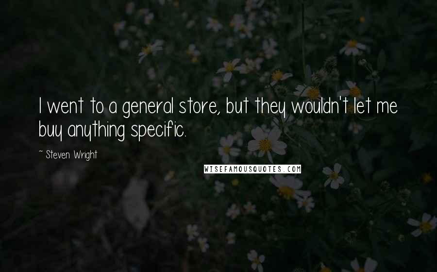Steven Wright Quotes: I went to a general store, but they wouldn't let me buy anything specific.
