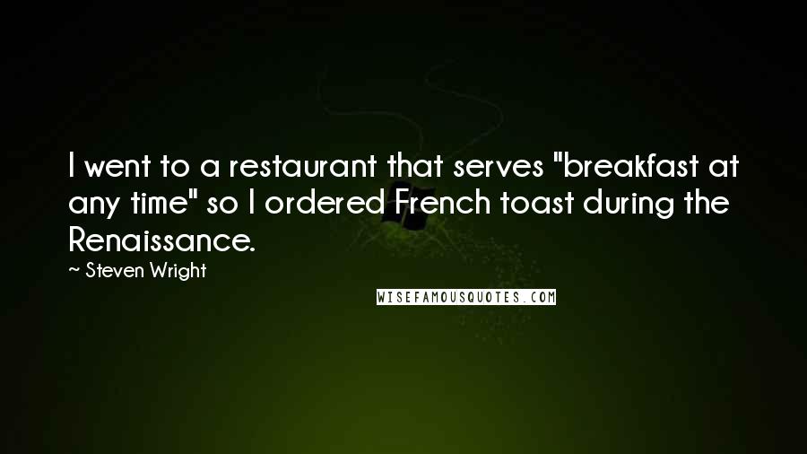 Steven Wright Quotes: I went to a restaurant that serves "breakfast at any time" so I ordered French toast during the Renaissance.