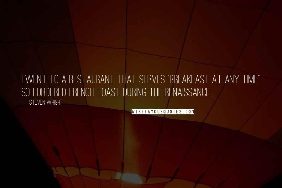 Steven Wright Quotes: I went to a restaurant that serves "breakfast at any time" so I ordered French toast during the Renaissance.