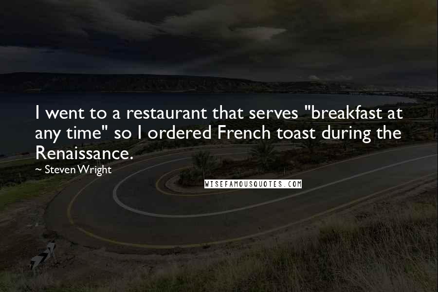 Steven Wright Quotes: I went to a restaurant that serves "breakfast at any time" so I ordered French toast during the Renaissance.