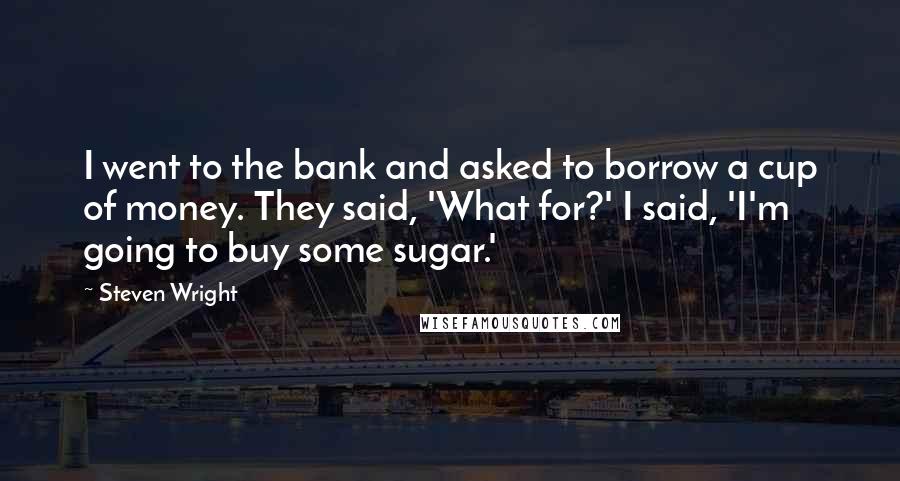 Steven Wright Quotes: I went to the bank and asked to borrow a cup of money. They said, 'What for?' I said, 'I'm going to buy some sugar.'