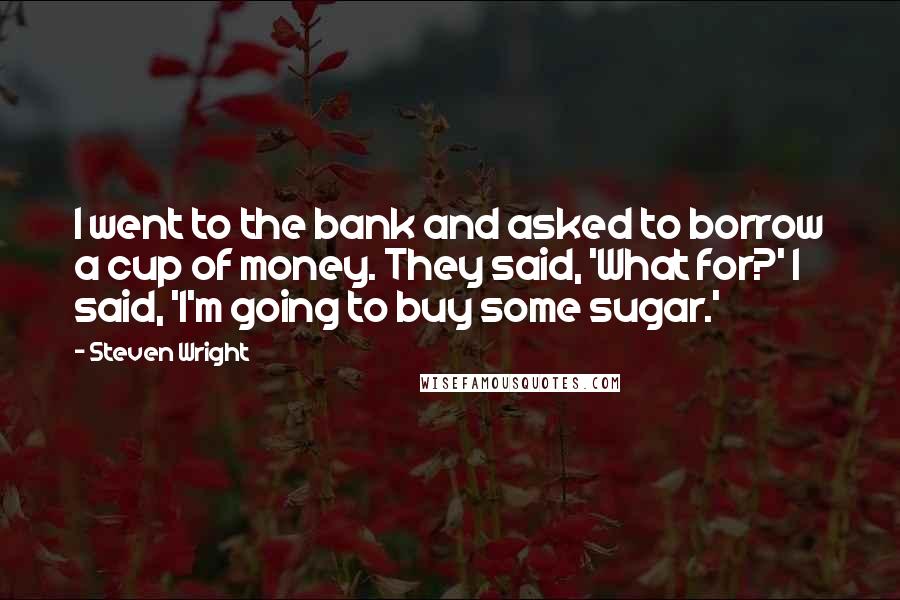 Steven Wright Quotes: I went to the bank and asked to borrow a cup of money. They said, 'What for?' I said, 'I'm going to buy some sugar.'