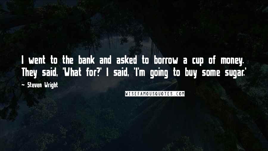 Steven Wright Quotes: I went to the bank and asked to borrow a cup of money. They said, 'What for?' I said, 'I'm going to buy some sugar.'
