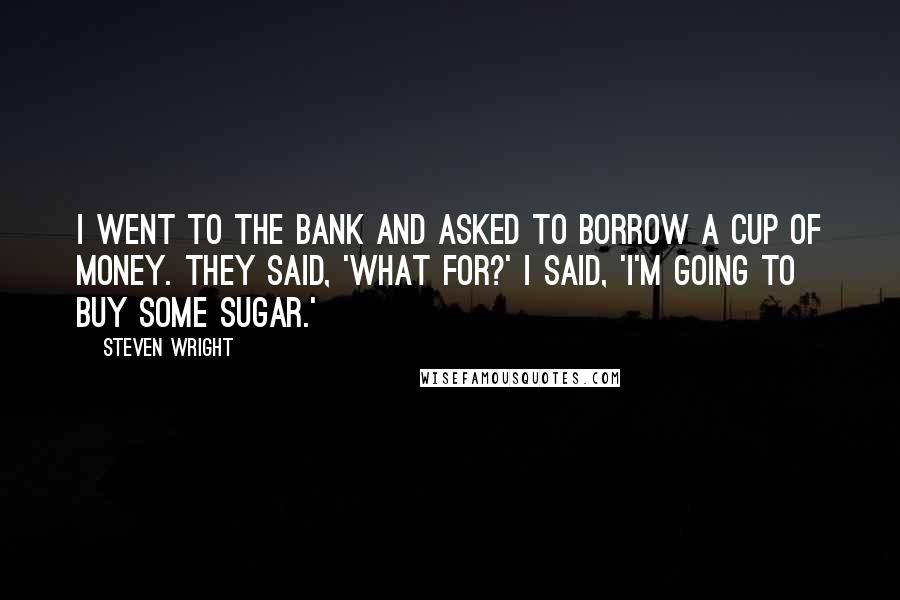 Steven Wright Quotes: I went to the bank and asked to borrow a cup of money. They said, 'What for?' I said, 'I'm going to buy some sugar.'