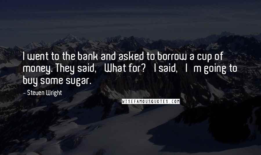 Steven Wright Quotes: I went to the bank and asked to borrow a cup of money. They said, 'What for?' I said, 'I'm going to buy some sugar.'