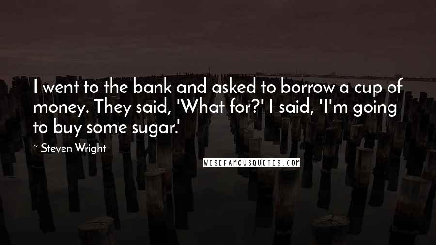 Steven Wright Quotes: I went to the bank and asked to borrow a cup of money. They said, 'What for?' I said, 'I'm going to buy some sugar.'