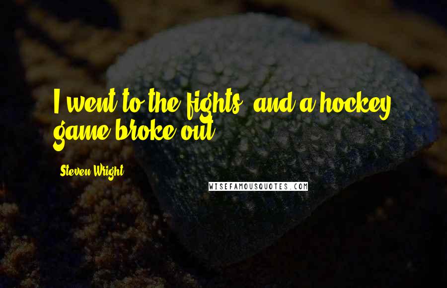 Steven Wright Quotes: I went to the fights, and a hockey game broke out.