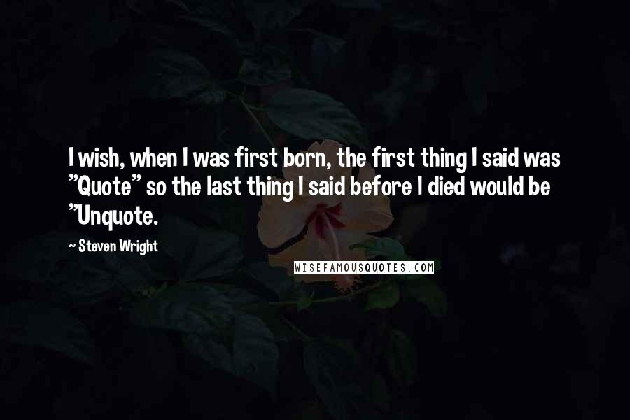Steven Wright Quotes: I wish, when I was first born, the first thing I said was "Quote" so the last thing I said before I died would be "Unquote.