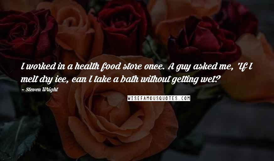 Steven Wright Quotes: I worked in a health food store once. A guy asked me, 'If I melt dry ice, can I take a bath without getting wet?