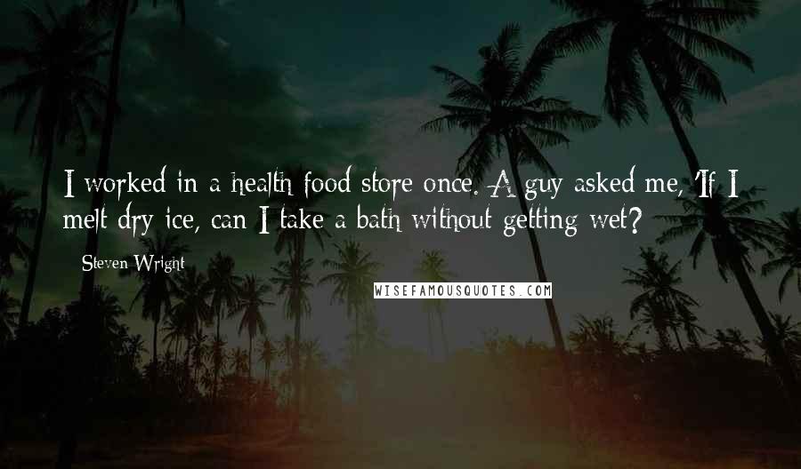 Steven Wright Quotes: I worked in a health food store once. A guy asked me, 'If I melt dry ice, can I take a bath without getting wet?