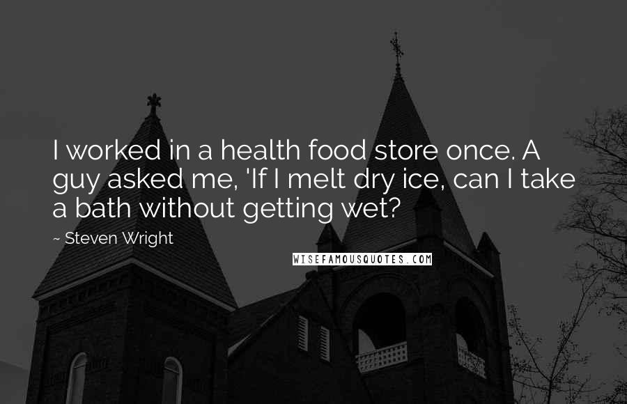 Steven Wright Quotes: I worked in a health food store once. A guy asked me, 'If I melt dry ice, can I take a bath without getting wet?