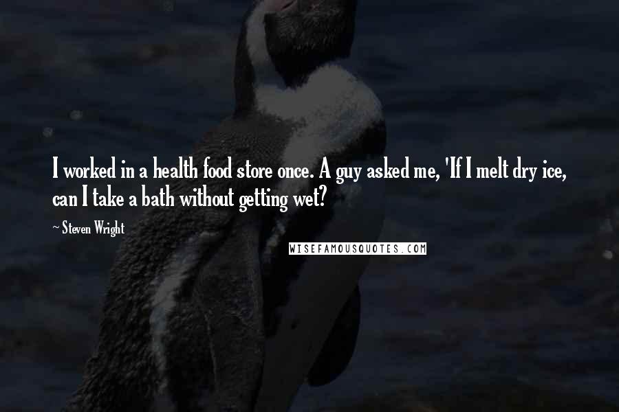 Steven Wright Quotes: I worked in a health food store once. A guy asked me, 'If I melt dry ice, can I take a bath without getting wet?