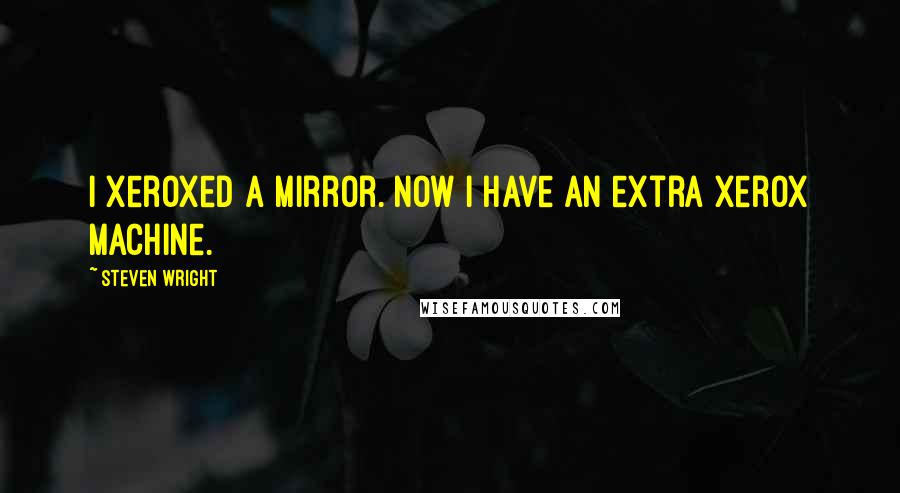 Steven Wright Quotes: I Xeroxed a mirror. Now I have an extra Xerox machine.
