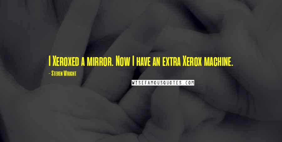 Steven Wright Quotes: I Xeroxed a mirror. Now I have an extra Xerox machine.