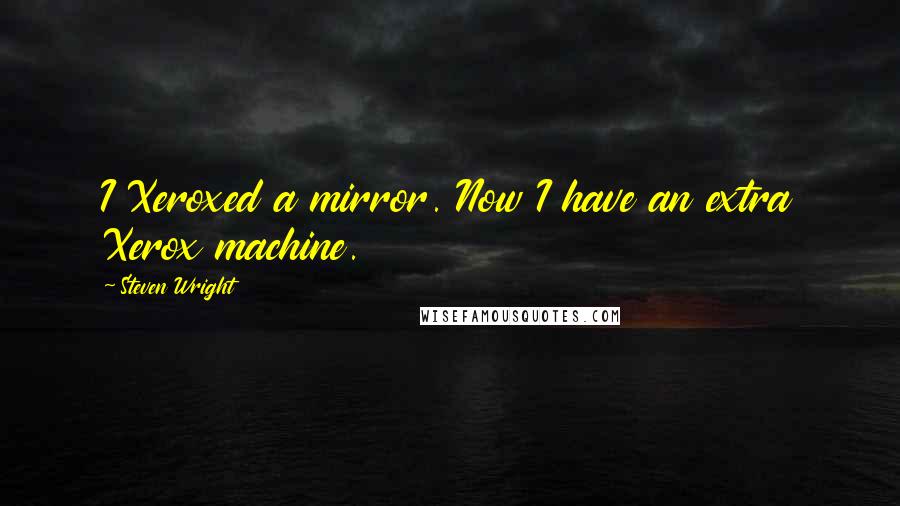 Steven Wright Quotes: I Xeroxed a mirror. Now I have an extra Xerox machine.