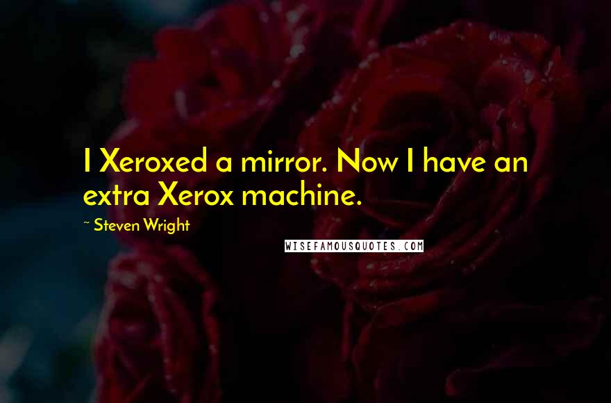 Steven Wright Quotes: I Xeroxed a mirror. Now I have an extra Xerox machine.