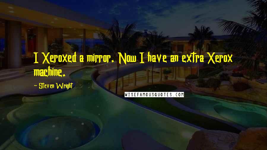 Steven Wright Quotes: I Xeroxed a mirror. Now I have an extra Xerox machine.