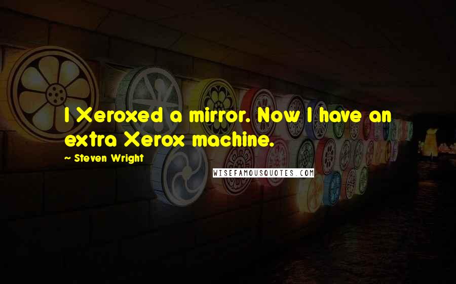 Steven Wright Quotes: I Xeroxed a mirror. Now I have an extra Xerox machine.