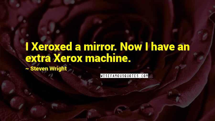 Steven Wright Quotes: I Xeroxed a mirror. Now I have an extra Xerox machine.