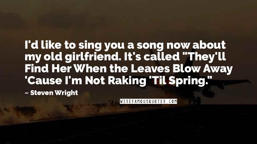 Steven Wright Quotes: I'd like to sing you a song now about my old girlfriend. It's called "They'll Find Her When the Leaves Blow Away 'Cause I'm Not Raking 'Til Spring."