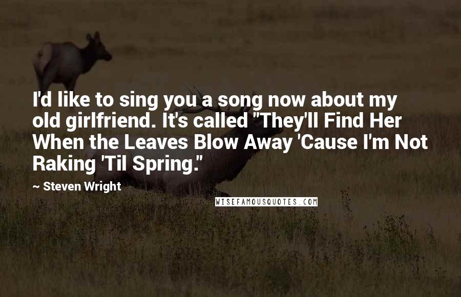 Steven Wright Quotes: I'd like to sing you a song now about my old girlfriend. It's called "They'll Find Her When the Leaves Blow Away 'Cause I'm Not Raking 'Til Spring."