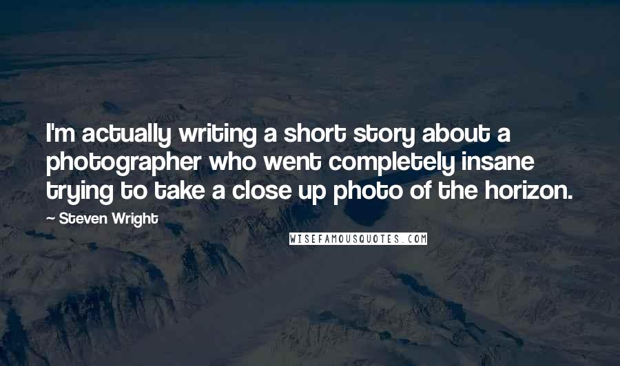 Steven Wright Quotes: I'm actually writing a short story about a photographer who went completely insane trying to take a close up photo of the horizon.