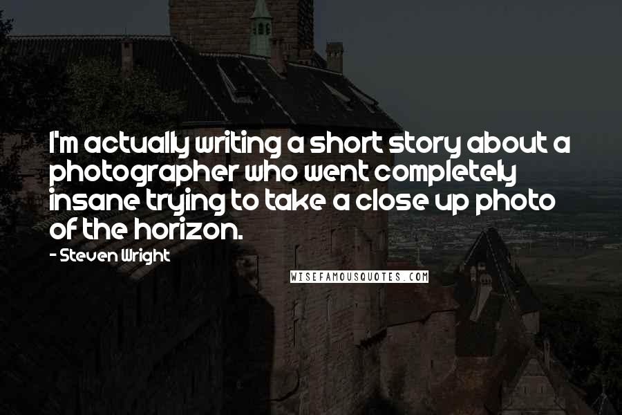 Steven Wright Quotes: I'm actually writing a short story about a photographer who went completely insane trying to take a close up photo of the horizon.