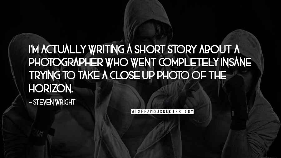 Steven Wright Quotes: I'm actually writing a short story about a photographer who went completely insane trying to take a close up photo of the horizon.