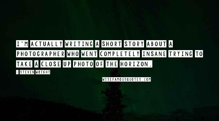 Steven Wright Quotes: I'm actually writing a short story about a photographer who went completely insane trying to take a close up photo of the horizon.