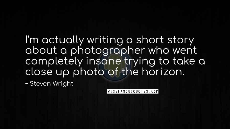 Steven Wright Quotes: I'm actually writing a short story about a photographer who went completely insane trying to take a close up photo of the horizon.