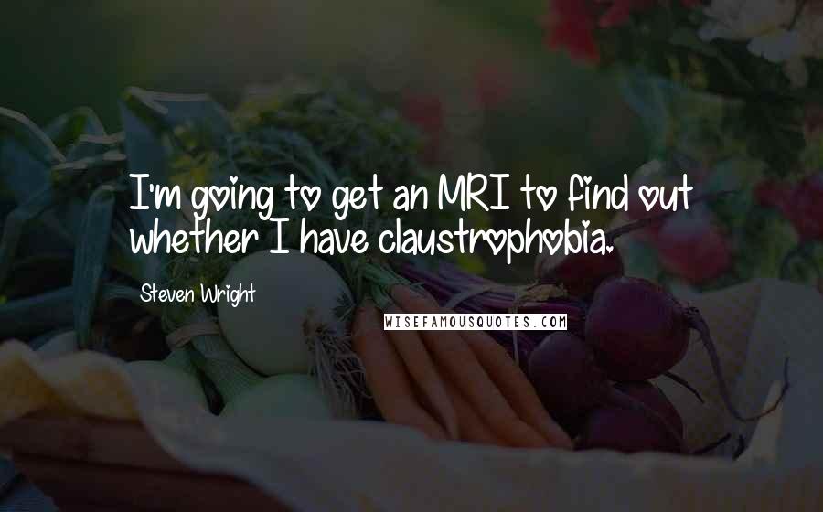 Steven Wright Quotes: I'm going to get an MRI to find out whether I have claustrophobia.