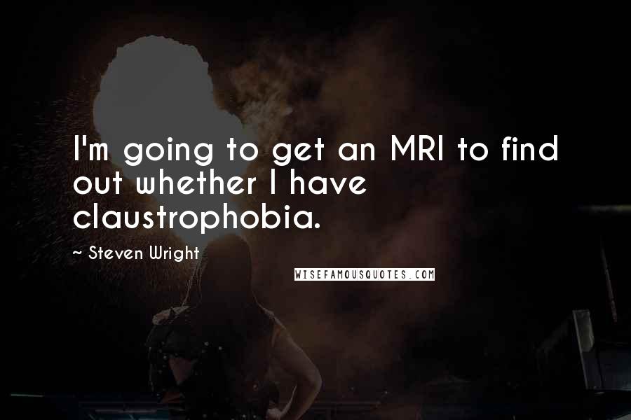 Steven Wright Quotes: I'm going to get an MRI to find out whether I have claustrophobia.