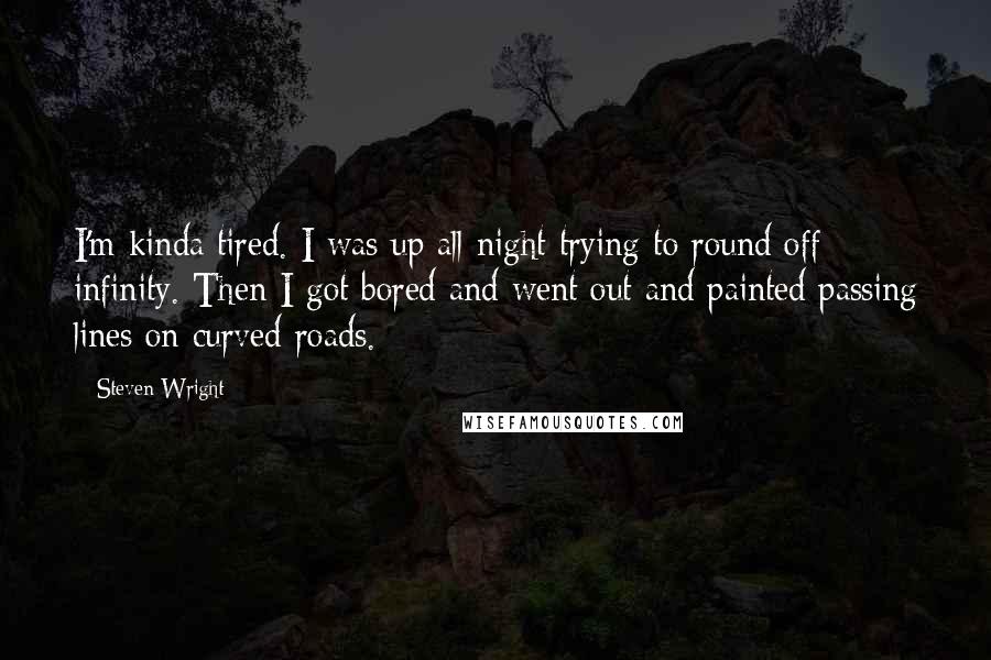 Steven Wright Quotes: I'm kinda tired. I was up all night trying to round off infinity. Then I got bored and went out and painted passing lines on curved roads.