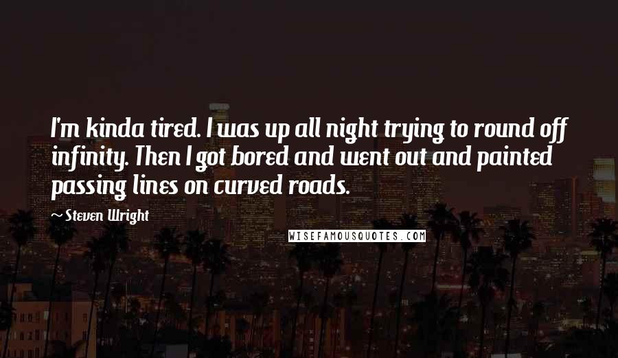 Steven Wright Quotes: I'm kinda tired. I was up all night trying to round off infinity. Then I got bored and went out and painted passing lines on curved roads.