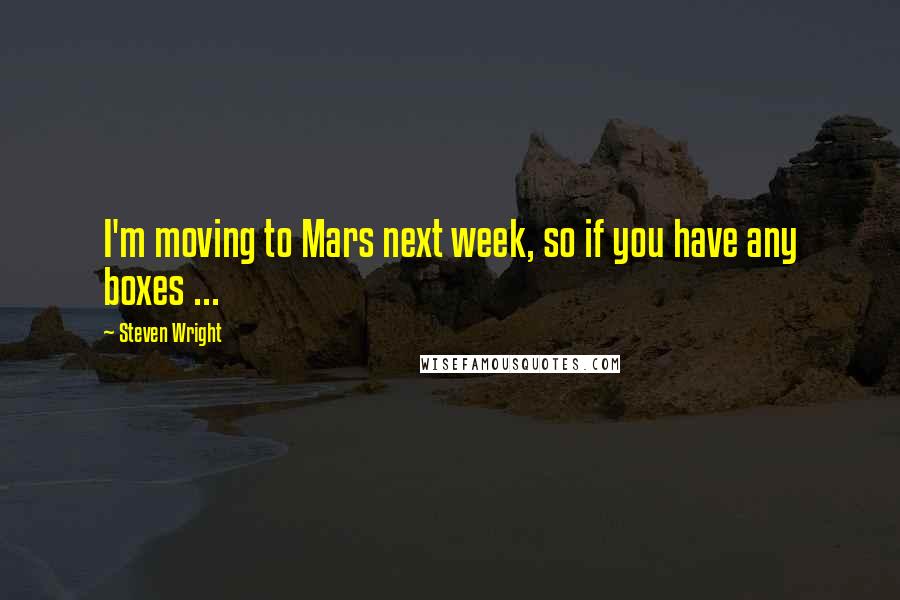 Steven Wright Quotes: I'm moving to Mars next week, so if you have any boxes ...