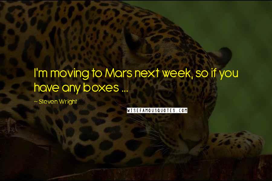 Steven Wright Quotes: I'm moving to Mars next week, so if you have any boxes ...