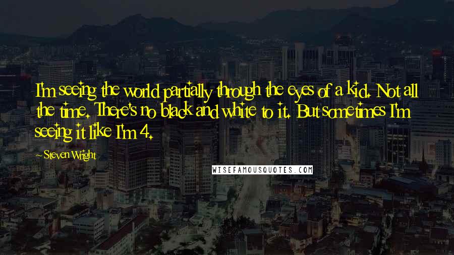 Steven Wright Quotes: I'm seeing the world partially through the eyes of a kid. Not all the time. There's no black and white to it. But sometimes I'm seeing it like I'm 4.