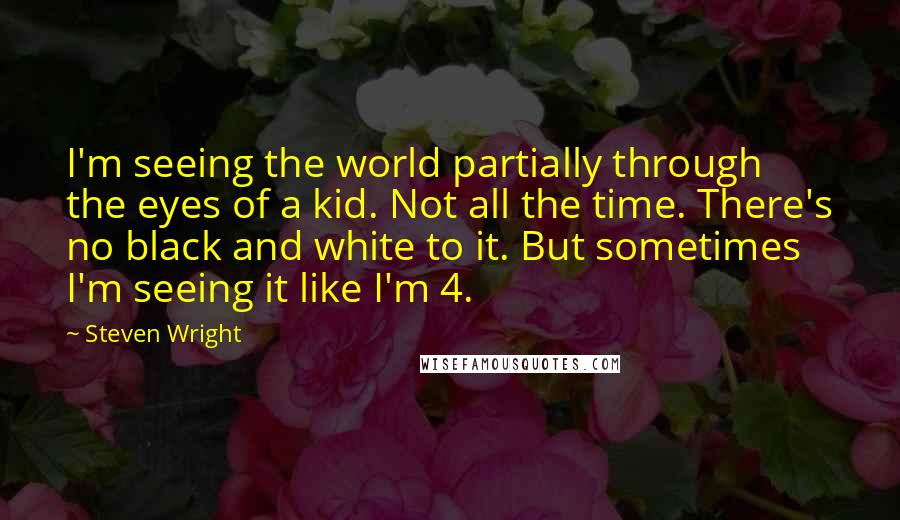 Steven Wright Quotes: I'm seeing the world partially through the eyes of a kid. Not all the time. There's no black and white to it. But sometimes I'm seeing it like I'm 4.