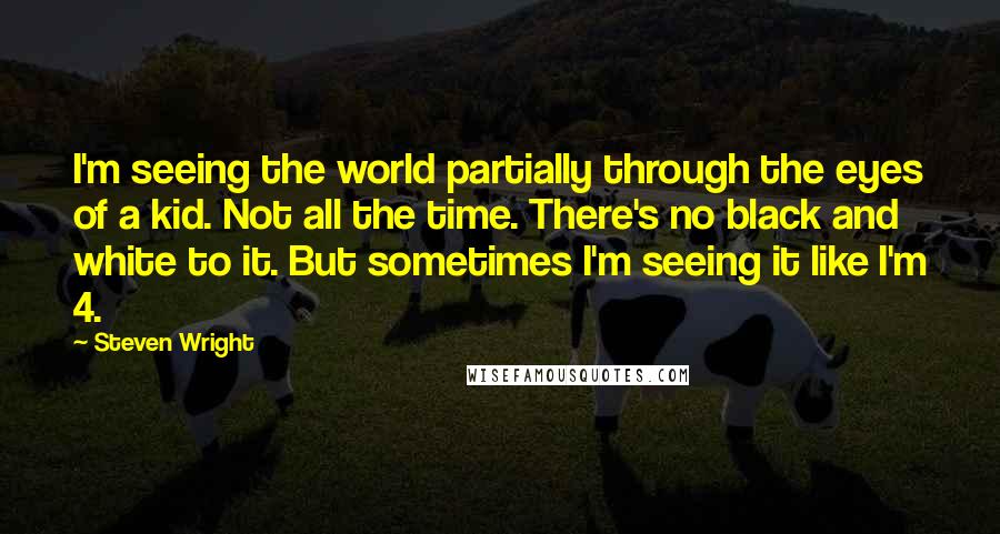 Steven Wright Quotes: I'm seeing the world partially through the eyes of a kid. Not all the time. There's no black and white to it. But sometimes I'm seeing it like I'm 4.