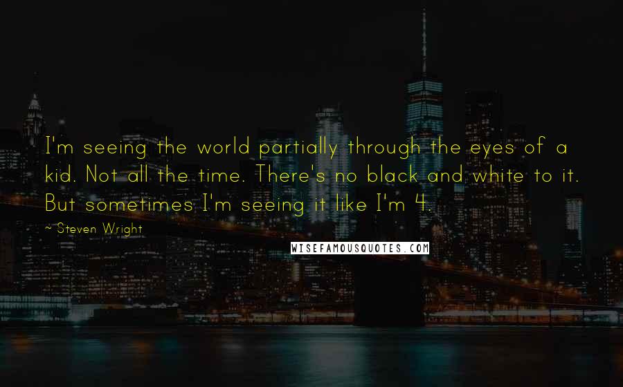Steven Wright Quotes: I'm seeing the world partially through the eyes of a kid. Not all the time. There's no black and white to it. But sometimes I'm seeing it like I'm 4.