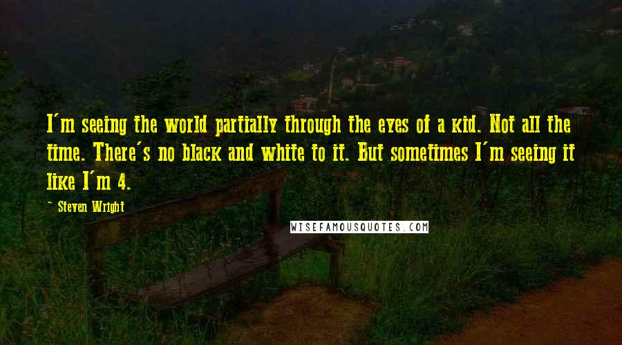 Steven Wright Quotes: I'm seeing the world partially through the eyes of a kid. Not all the time. There's no black and white to it. But sometimes I'm seeing it like I'm 4.