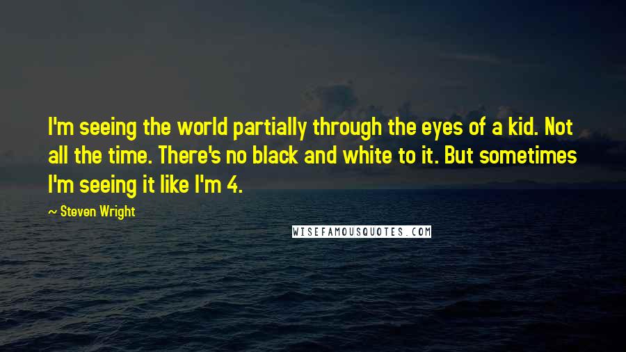 Steven Wright Quotes: I'm seeing the world partially through the eyes of a kid. Not all the time. There's no black and white to it. But sometimes I'm seeing it like I'm 4.