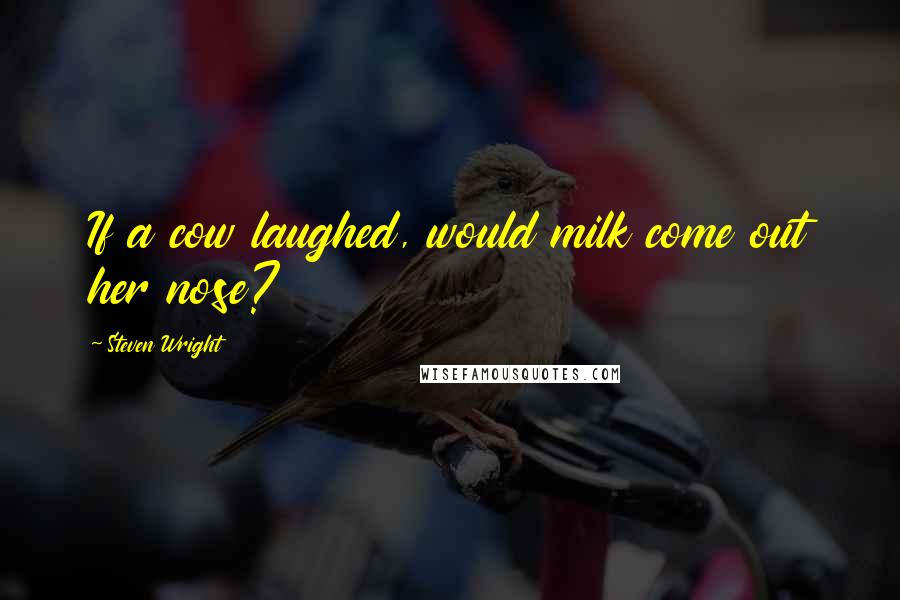 Steven Wright Quotes: If a cow laughed, would milk come out her nose?