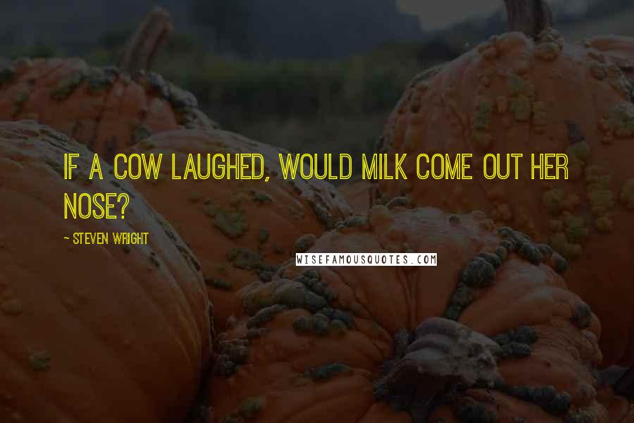 Steven Wright Quotes: If a cow laughed, would milk come out her nose?