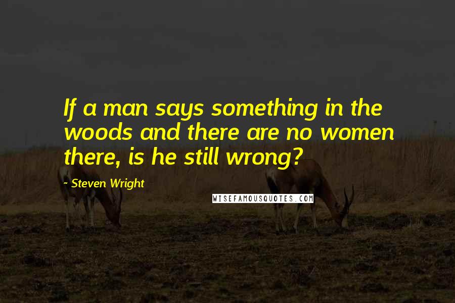 Steven Wright Quotes: If a man says something in the woods and there are no women there, is he still wrong?