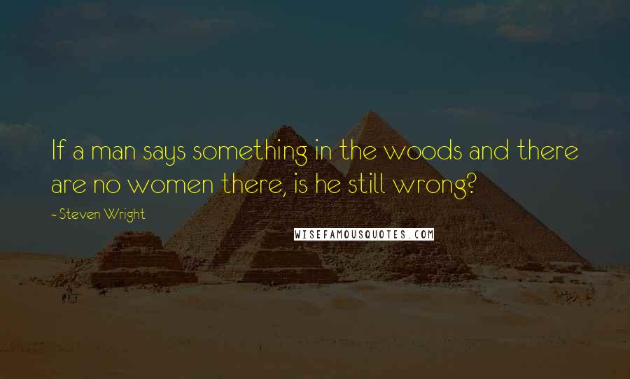 Steven Wright Quotes: If a man says something in the woods and there are no women there, is he still wrong?