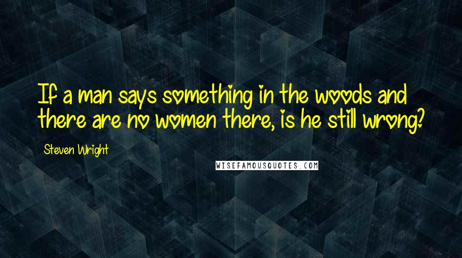 Steven Wright Quotes: If a man says something in the woods and there are no women there, is he still wrong?