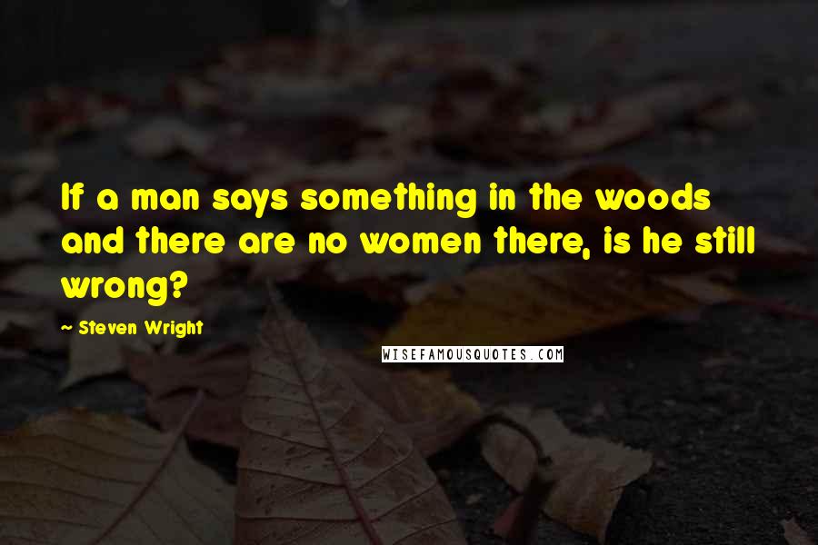 Steven Wright Quotes: If a man says something in the woods and there are no women there, is he still wrong?