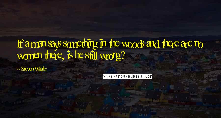Steven Wright Quotes: If a man says something in the woods and there are no women there, is he still wrong?